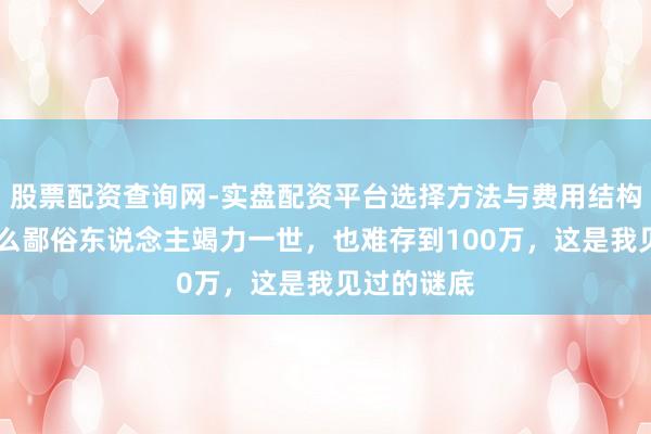 股票配资查询网-实盘配资平台选择方法与费用结构解析 为什么鄙俗东说念主竭力一世，也难存到100万，这是我见过的谜底