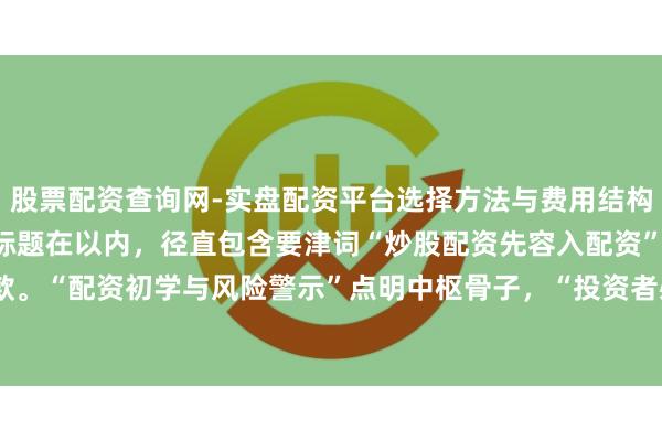 股票配资查询网-实盘配资平台选择方法与费用结构解析 **评释**：这个标题在以内，径直包含要津词“炒股配资先容入配资”，合乎搜索收录条款。“配资初学与风险警示”点明中枢骨子，“投资者必读”则能吸引倡导读者点击，适合自媒体传播。