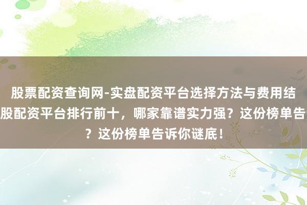 股票配资查询网-实盘配资平台选择方法与费用结构解析 炒股配资平台排行前十，哪家靠谱实力强？这份榜单告诉你谜底！
