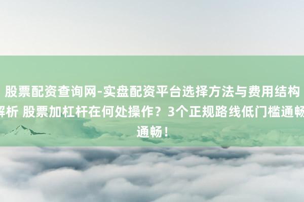 股票配资查询网-实盘配资平台选择方法与费用结构解析 股票加杠杆在何处操作？3个正规路线低门槛通畅！