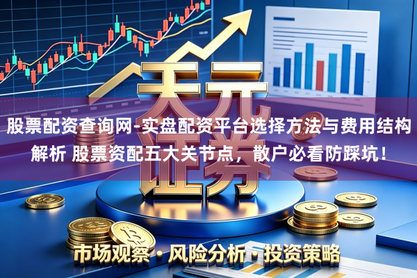 股票配资查询网-实盘配资平台选择方法与费用结构解析 股票资配五大关节点，散户必看防踩坑！