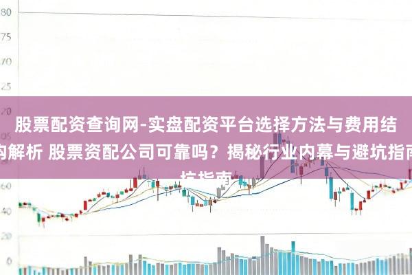 股票配资查询网-实盘配资平台选择方法与费用结构解析 股票资配公司可靠吗？揭秘行业内幕与避坑指南