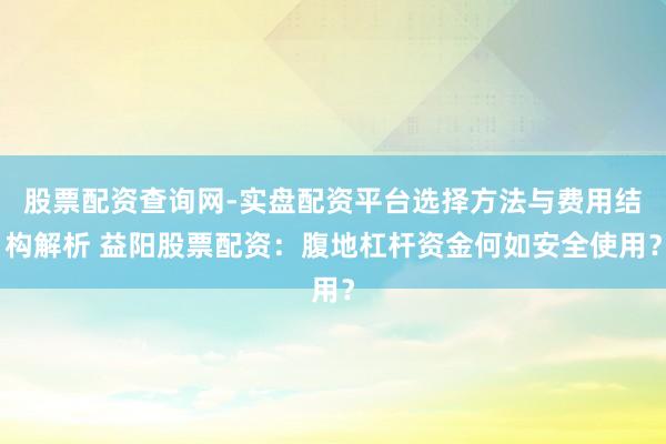 股票配资查询网-实盘配资平台选择方法与费用结构解析 益阳股票配资：腹地杠杆资金何如安全使用？