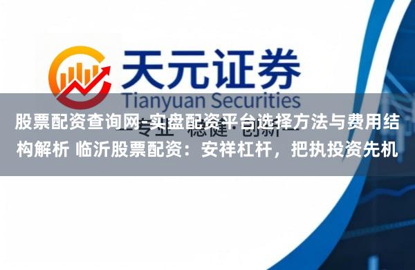 股票配资查询网-实盘配资平台选择方法与费用结构解析 临沂股票配资：安祥杠杆，把执投资先机
