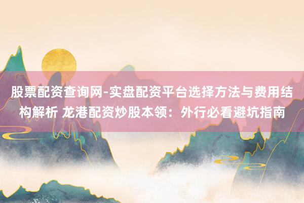 股票配资查询网-实盘配资平台选择方法与费用结构解析 龙港配资炒股本领：外行必看避坑指南