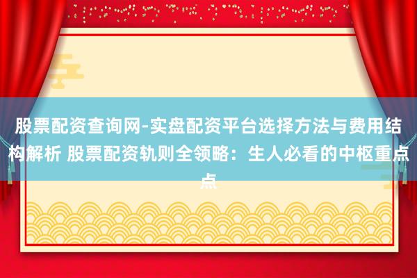 股票配资查询网-实盘配资平台选择方法与费用结构解析 股票配资轨则全领略：生人必看的中枢重点