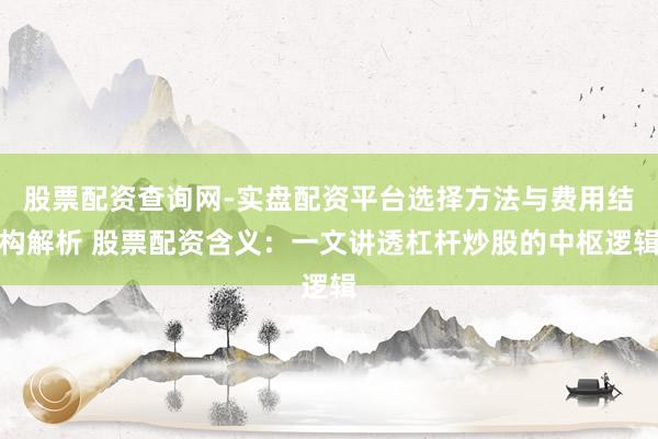 股票配资查询网-实盘配资平台选择方法与费用结构解析 股票配资含义：一文讲透杠杆炒股的中枢逻辑