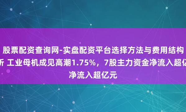 股票配资查询网-实盘配资平台选择方法与费用结构解析 工业母机成见高潮1.75%，7股主力资金净流入超亿元