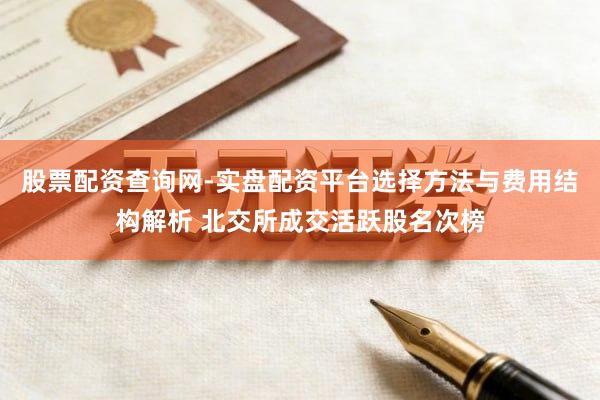股票配资查询网-实盘配资平台选择方法与费用结构解析 北交所成交活跃股名次榜