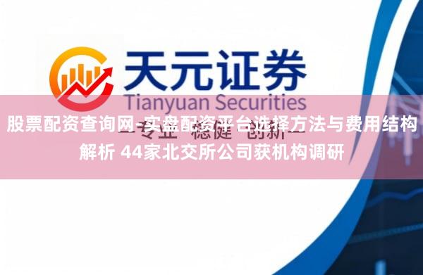 股票配资查询网-实盘配资平台选择方法与费用结构解析 44家北交所公司获机构调研