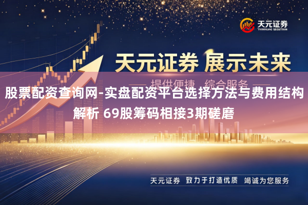 股票配资查询网-实盘配资平台选择方法与费用结构解析 69股筹码相接3期磋磨