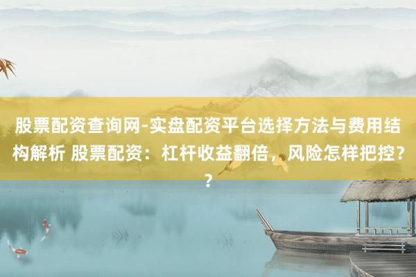 股票配资查询网-实盘配资平台选择方法与费用结构解析 股票配资：杠杆收益翻倍，风险怎样把控？