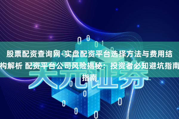 股票配资查询网-实盘配资平台选择方法与费用结构解析 配资平台公司风险揭秘：投资者必知避坑指南