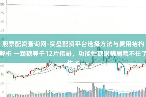 股票配资查询网-实盘配资平台选择方法与费用结构解析 一颗糖等于12片伟哥，功能性糖果骗局藏不住了