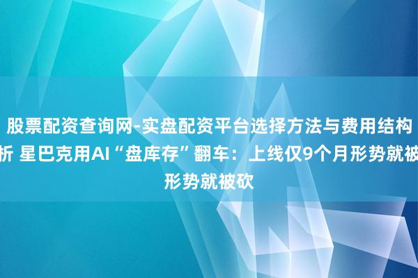 股票配资查询网-实盘配资平台选择方法与费用结构解析 星巴克用AI“盘库存”翻车：上线仅9个月形势就被砍