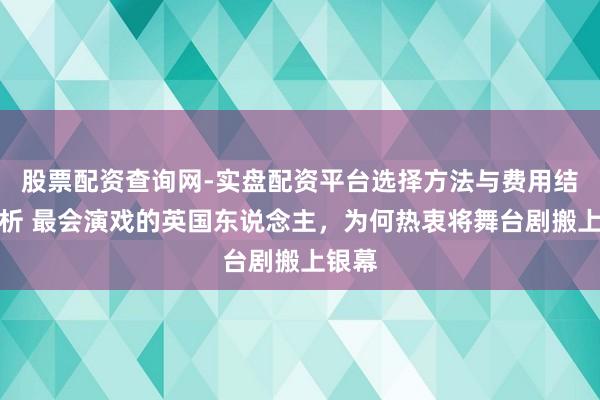 股票配资查询网-实盘配资平台选择方法与费用结构解析 最会演戏的英国东说念主，为何热衷将舞台剧搬上银幕