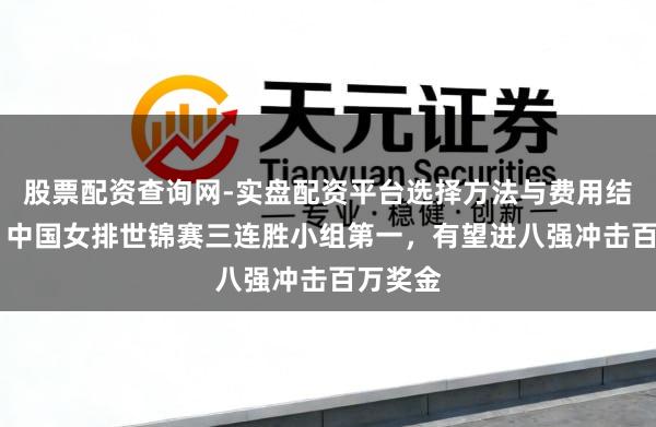股票配资查询网-实盘配资平台选择方法与费用结构解析 中国女排世锦赛三连胜小组第一，有望进八强冲击百万奖金