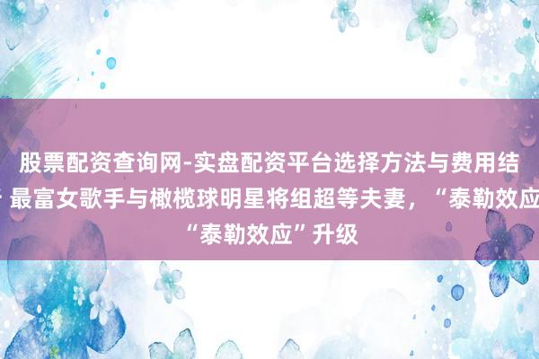 股票配资查询网-实盘配资平台选择方法与费用结构解析 最富女歌手与橄榄球明星将组超等夫妻，“泰勒效应”升级