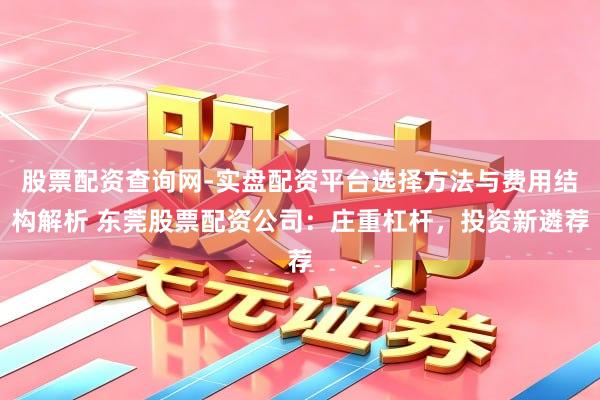 股票配资查询网-实盘配资平台选择方法与费用结构解析 东莞股票配资公司：庄重杠杆，投资新遴荐