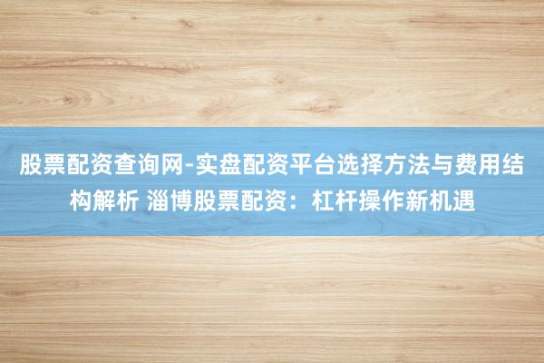 股票配资查询网-实盘配资平台选择方法与费用结构解析 淄博股票配资：杠杆操作新机遇