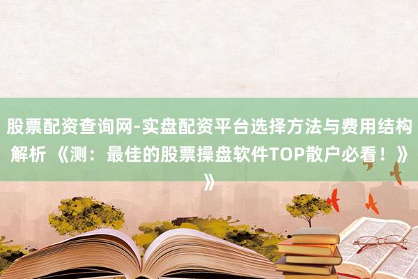 股票配资查询网-实盘配资平台选择方法与费用结构解析 《测：最佳的股票操盘软件TOP散户必看！》