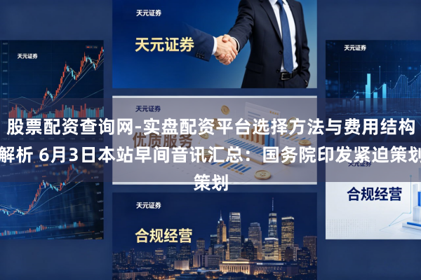 股票配资查询网-实盘配资平台选择方法与费用结构解析 6月3日本站早间音讯汇总：国务院印发紧迫策划