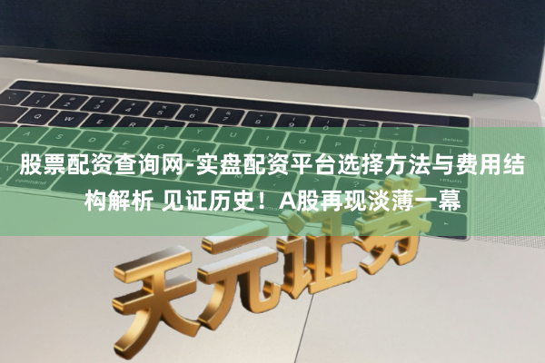 股票配资查询网-实盘配资平台选择方法与费用结构解析 见证历史！A股再现淡薄一幕