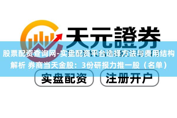 股票配资查询网-实盘配资平台选择方法与费用结构解析 券商当天金股：3份研报力推一股（名单）