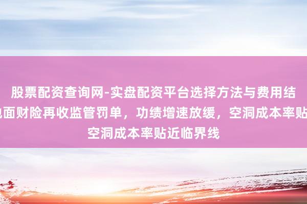 股票配资查询网-实盘配资平台选择方法与费用结构解析 地面财险再收监管罚单，功绩增速放缓，空洞成本率贴近临界线