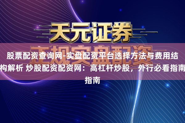 股票配资查询网-实盘配资平台选择方法与费用结构解析 炒股配资配资网：高杠杆炒股，外行必看指南