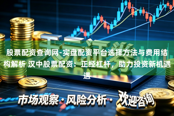 股票配资查询网-实盘配资平台选择方法与费用结构解析 汉中股票配资：正经杠杆，助力投资新机遇