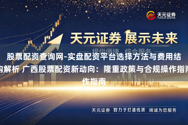 股票配资查询网-实盘配资平台选择方法与费用结构解析 广西股票配资新动向：隆重政策与合规操作指南