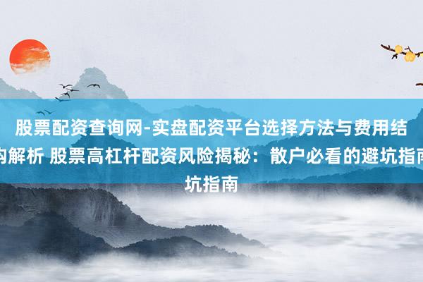 股票配资查询网-实盘配资平台选择方法与费用结构解析 股票高杠杆配资风险揭秘：散户必看的避坑指南