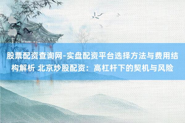 股票配资查询网-实盘配资平台选择方法与费用结构解析 北京炒股配资：高杠杆下的契机与风险