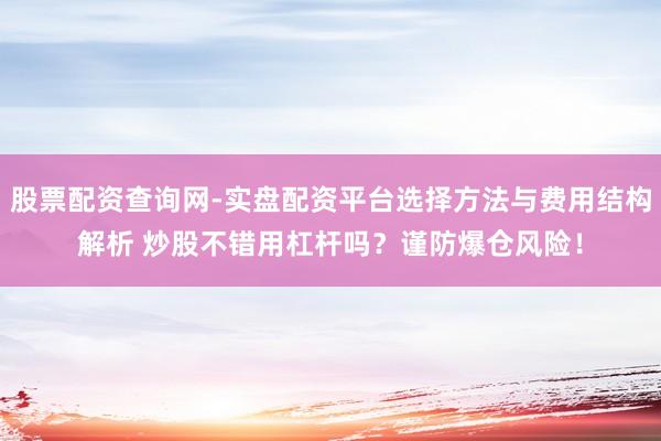 股票配资查询网-实盘配资平台选择方法与费用结构解析 炒股不错用杠杆吗?谨防爆仓风险!