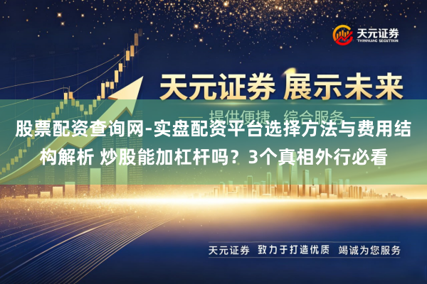股票配资查询网-实盘配资平台选择方法与费用结构解析 炒股能加杠杆吗？3个真相外行必看