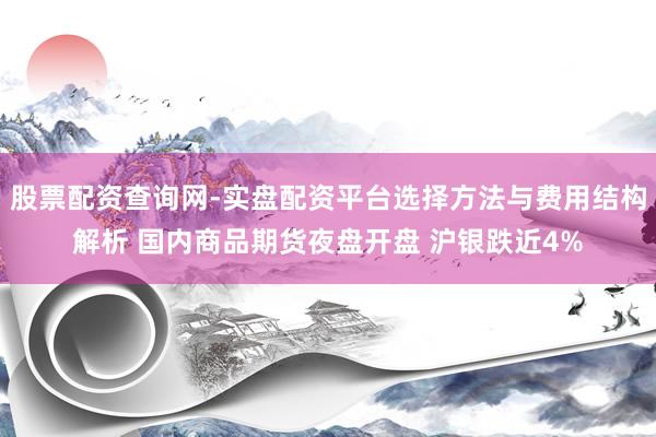 股票配资查询网-实盘配资平台选择方法与费用结构解析 国内商品期货夜盘开盘 沪银跌近4%