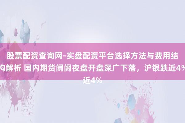 股票配资查询网-实盘配资平台选择方法与费用结构解析 国内期货阛阓夜盘开盘深广下落，沪银跌近4%