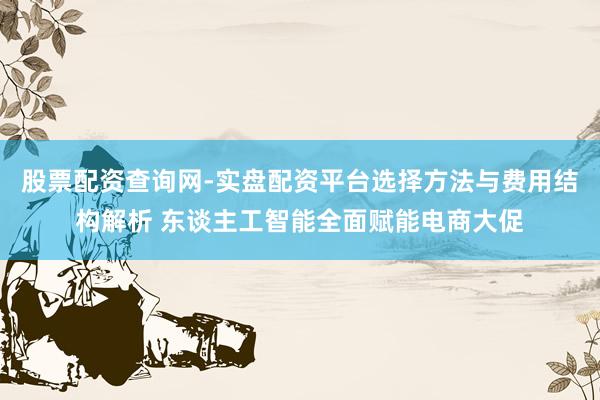 股票配资查询网-实盘配资平台选择方法与费用结构解析 东谈主工智能全面赋能电商大促