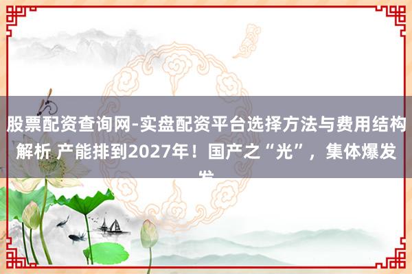 股票配资查询网-实盘配资平台选择方法与费用结构解析 产能排到2027年！国产之“光”，集体爆发