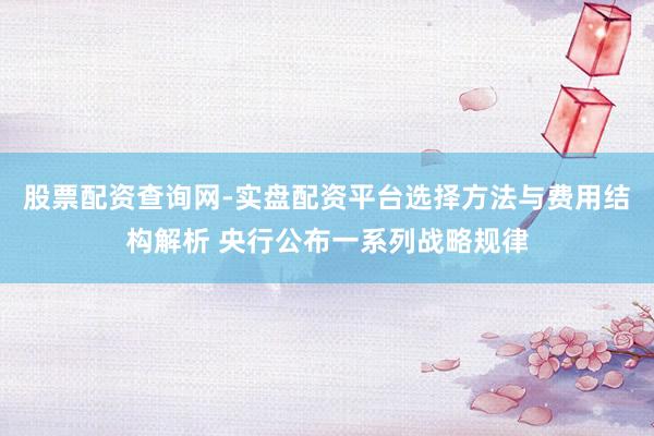股票配资查询网-实盘配资平台选择方法与费用结构解析 央行公布一系列战略规律