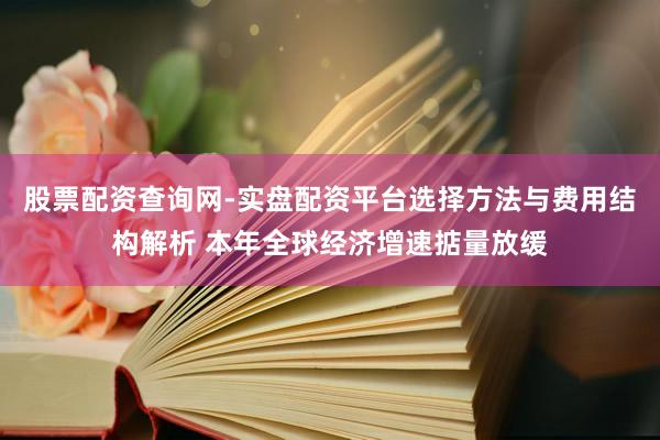 股票配资查询网-实盘配资平台选择方法与费用结构解析 本年全球经济增速掂量放缓
