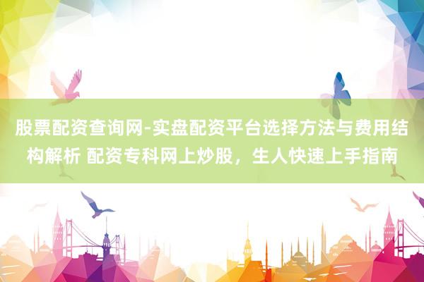 股票配资查询网-实盘配资平台选择方法与费用结构解析 配资专科网上炒股，生人快速上手指南