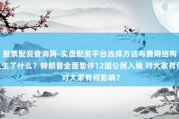 股票配资查询网-实盘配资平台选择方法与费用结构解析 发生了什么？特朗普全面暂停12国公民入境 对大家有何影响？