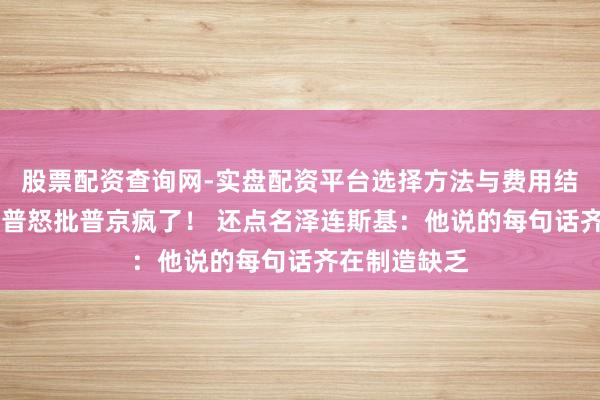 股票配资查询网-实盘配资平台选择方法与费用结构解析 特朗普怒批普京疯了! 还点名泽连斯基:他说的每句话齐在制造缺乏