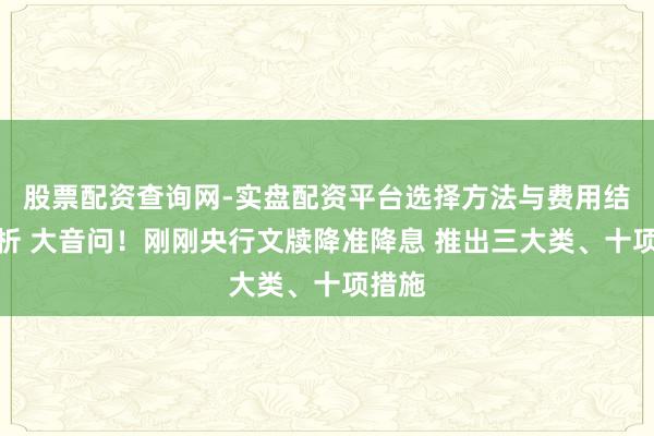 股票配资查询网-实盘配资平台选择方法与费用结构解析 大音问！刚刚央行文牍降准降息 推出三大类、十项措施