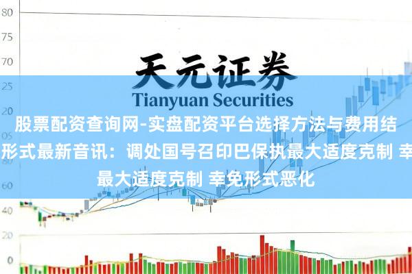 股票配资查询网-实盘配资平台选择方法与费用结构解析 印巴形式最新音讯：调处国号召印巴保执最大适度克制 幸免形式恶化