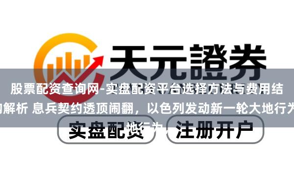 股票配资查询网-实盘配资平台选择方法与费用结构解析 息兵契约透顶闹翻，以色列发动新一轮大地行为，