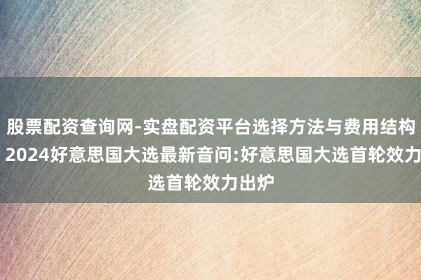 股票配资查询网-实盘配资平台选择方法与费用结构解析 2024好意思国大选最新音问:好意思国大选首轮效力出炉