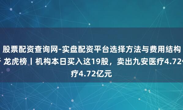 股票配资查询网-实盘配资平台选择方法与费用结构解析 龙虎榜丨机构本日买入这19股，卖出九安医疗4.72亿元
